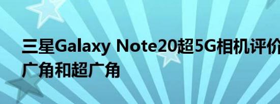 三星Galaxy Note20超5G相机评价:出色的广角和超广角