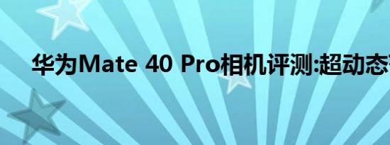 华为Mate 40 Pro相机评测:超动态范围