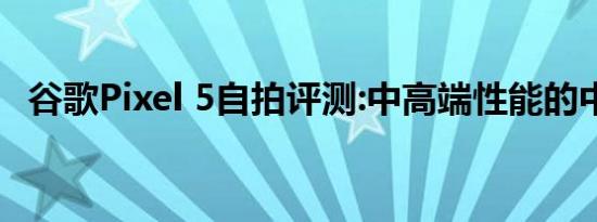 谷歌Pixel 5自拍评测:中高端性能的中价位