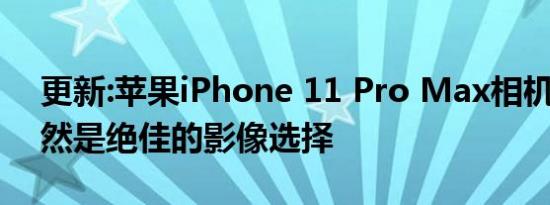 更新:苹果iPhone 11 Pro Max相机评价:依然是绝佳的影像选择