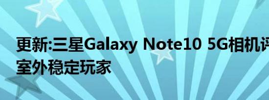 更新:三星Galaxy Note10 5G相机评测:室内室外稳定玩家