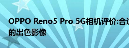 OPPO Reno5 Pro 5G相机评价:合适条件下的出色影像