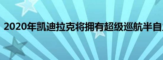 2020年凯迪拉克将拥有超级巡航半自主系统