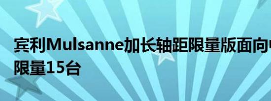 宾利Mulsanne加长轴距限量版面向中国发布限量15台