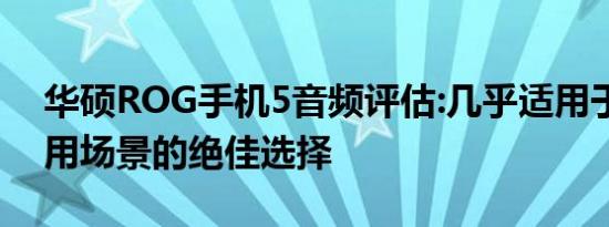 华硕ROG手机5音频评估:几乎适用于所有使用场景的绝佳选择