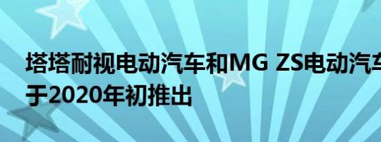 塔塔耐视电动汽车和MG ZS电动汽车预订将于2020年初推出