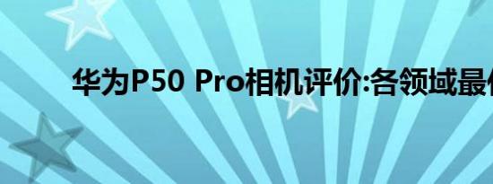 华为P50 Pro相机评价:各领域最佳