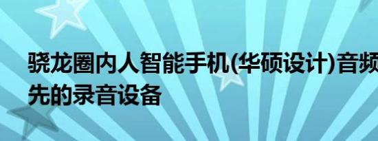 骁龙圈内人智能手机(华硕设计)音频评测:领先的录音设备