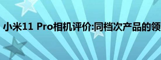 小米11 Pro相机评价:同档次产品的领先手机