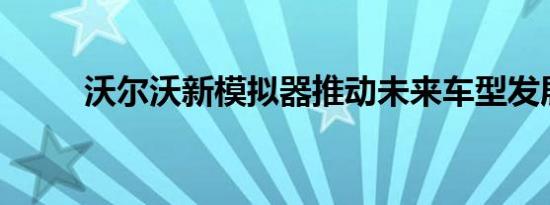 沃尔沃新模拟器推动未来车型发展