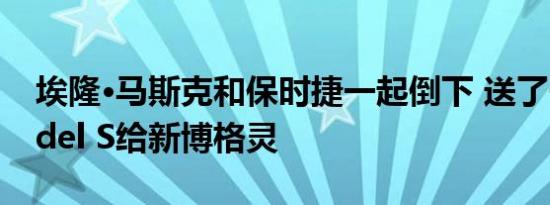 埃隆·马斯克和保时捷一起倒下 送了一辆Model S给新博格灵