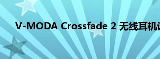 V-MODA Crossfade 2 无线耳机评测