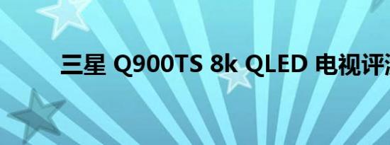 三星 Q900TS 8k QLED 电视评测