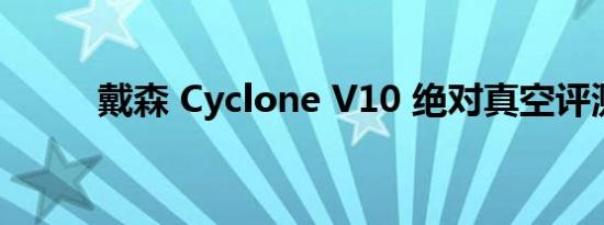 戴森 Cyclone V10 绝对真空评测