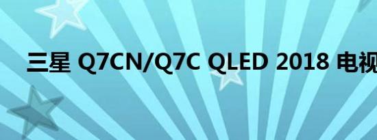 三星 Q7CN/Q7C QLED 2018 电视评测