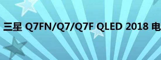 三星 Q7FN/Q7/Q7F QLED 2018 电视评论