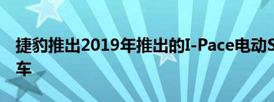 捷豹推出2019年推出的I-Pace电动SUV概念车