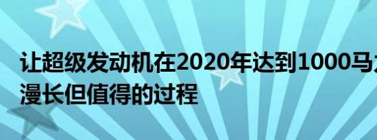 让超级发动机在2020年达到1000马力是一个漫长但值得的过程