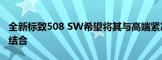 全新标致508 SW希望将其与高端紧凑型车相结合