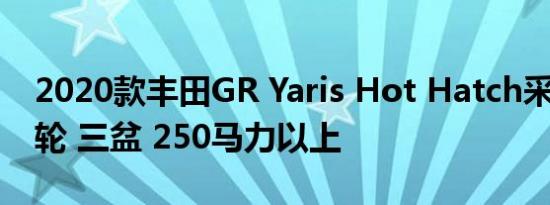 2020款丰田GR Yaris Hot Hatch采用1.6涡轮 三盆 250马力以上