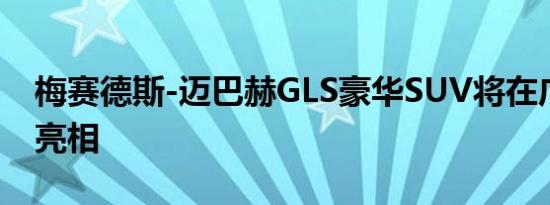 梅赛德斯-迈巴赫GLS豪华SUV将在广州车展亮相