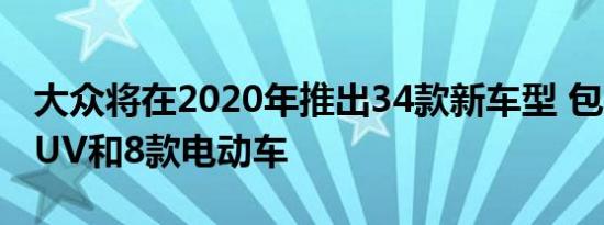 大众将在2020年推出34款新车型 包括12款SUV和8款电动车