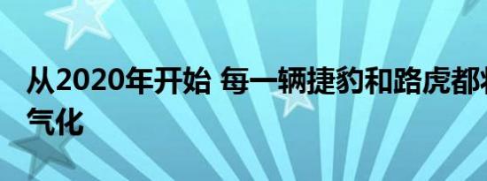 从2020年开始 每一辆捷豹和路虎都将实现电气化