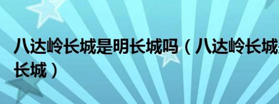 八达岭长城是明长城吗（八达岭长城是不是明长城）