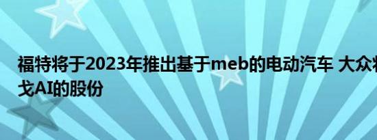 福特将于2023年推出基于meb的电动汽车 大众将收购阿尔戈AI的股份