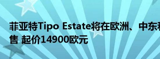 菲亚特Tipo Estate将在欧洲、中东和非洲销售 起价14900欧元