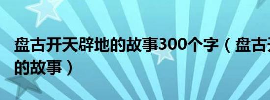 盘古开天辟地的故事300个字（盘古开天辟地的故事）