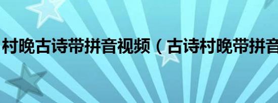 村晚古诗带拼音视频（古诗村晚带拼音视频 ）