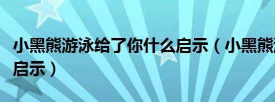 小黑熊游泳给了你什么启示（小黑熊游泳故事启示）