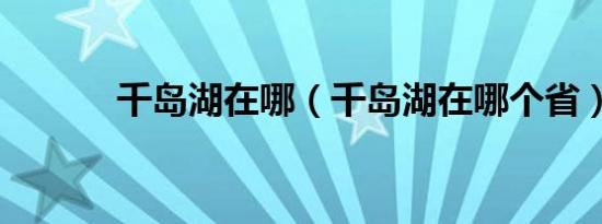 千岛湖在哪（千岛湖在哪个省）