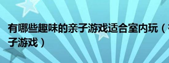 有哪些趣味的亲子游戏适合室内玩（有哪些亲子游戏）