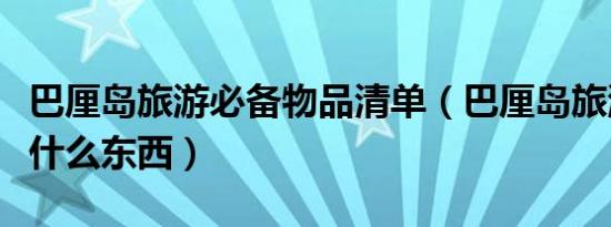 巴厘岛旅游必备物品清单（巴厘岛旅游要准备什么东西）