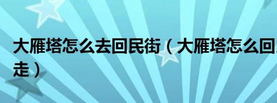 大雁塔怎么去回民街（大雁塔怎么回民街怎么走）