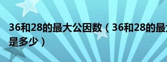 36和28的最大公因数（36和28的最大公因数是多少）