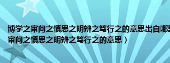 博学之审问之慎思之明辨之笃行之的意思出自哪里（博学之审问之慎思之明辨之笃行之的意思）