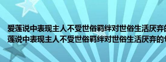 爱莲说中表现主人不受世俗羁绊对世俗生活厌弃的句子（爱莲说中表现主人不受世俗羁绊对世俗生活厌弃的句子是 ）