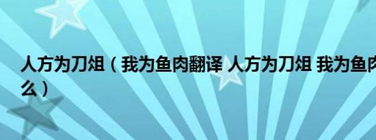 人方为刀俎（我为鱼肉翻译 人方为刀俎 我为鱼肉翻译是什么）