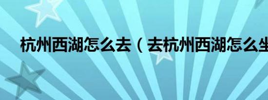 杭州西湖怎么去（去杭州西湖怎么坐车）