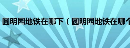 圆明园地铁在哪下（圆明园地铁在哪个站下）