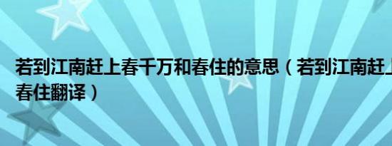 若到江南赶上春千万和春住的意思（若到江南赶上春,千万和春住翻译）