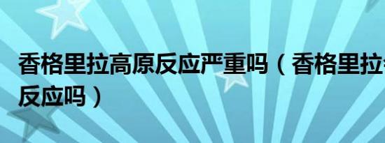 香格里拉高原反应严重吗（香格里拉会有高原反应吗）