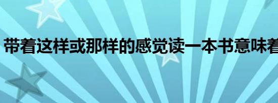 带着这样或那样的感觉读一本书意味着什么？