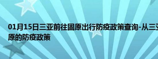 01月15日三亚前往固原出行防疫政策查询-从三亚出发到固原的防疫政策