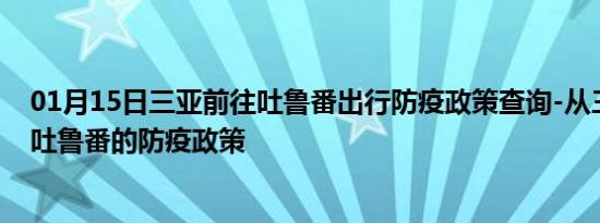 01月15日三亚前往吐鲁番出行防疫政策查询-从三亚出发到吐鲁番的防疫政策