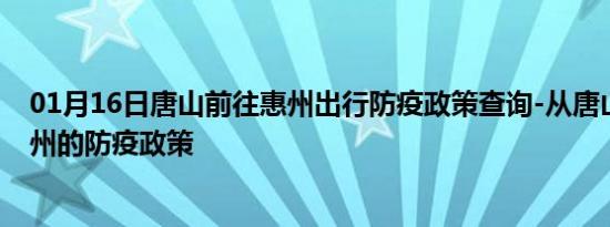 01月16日唐山前往惠州出行防疫政策查询-从唐山出发到惠州的防疫政策