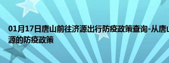 01月17日唐山前往济源出行防疫政策查询-从唐山出发到济源的防疫政策